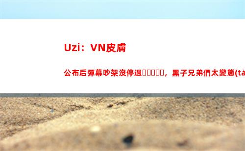 Uzi：VN皮膚公布后彈幕吵架沒停過，黑子兄弟們太變態(tài)了